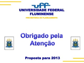 Proposta para 2013
UNIVERSIDADE FEDERAL
FLUMINENSE
PRÓ-REITORIA DE PLANEJAMENTO
 