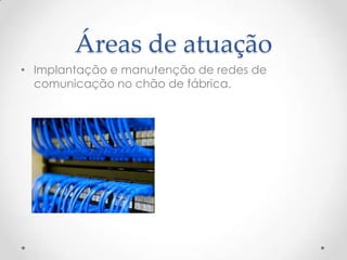 Áreas de atuação
• Implantação e manutenção de redes de
  comunicação no chão de fábrica.
 