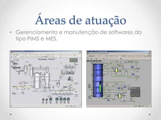 Áreas de atuação
• Gerenciamento e manutenção de softwares do
  tipo PIMS e MES.
 