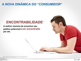 A NOVA DINÂMICA DO “CONSUMIDOR”
*termo cunhado por Conrado Adolpho Vaz, no livro Google Marketing.
ENCONTRABILIDADE*
A melhor maneira de encontrar seu
público potencial é ser encontrado
por ele.
 
