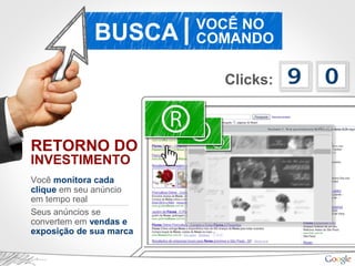 BUSCA VOCÊ NO
COMANDO|
RETORNO DO
INVESTIMENTO
Você monitora cada
clique em seu anúncio
em tempo real
Seus anúncios se
convertem em vendas e
exposição de sua marca
Clicks:
 
