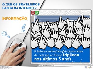 INFORMAÇÃO
A leitura on-line nos principais sites
de notícias no Brasil triplicou
nos últimos 5 anos
(Fonte: IBOPE Nielsen On Line)
O QUE OS BRASILEIROS
FAZEM NA INTERNET?
 