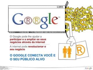 O Google pode lhe ajudar a
participar e a ampliar os seus
negócios através da internet
A internet pode revolucionar o
seu negócio
O GOOGLE CONECTA VOCÊ E
O SEU PÚBLICO ALVO
 