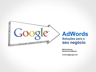AdWords
Soluções para o
seu negócio
Michel Sciama
Gerente de AdWords
michel.s@google.com
 