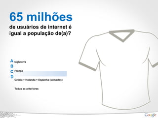 65 milhões
de usuários de internet é
igual a população de(a)?
Inglaterra
França
Grécia + Holanda + Espanha (somados)
Todas as anteriores
A
B
C
D
 