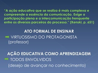 ATO FORMAL DE ENSINAR VIRTUOSISMO DO PROTAGONISTA (professor) AÇÃO EDUCATIVA COMO APRENDIZAGEM   TODOS ENVOLVIDOS  (desejo de avançar no conhecimento)  