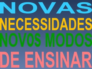 NOVAS NECESSIDADES NOVos MODOS DE ENSINAR 
