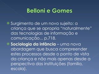 Surgimento de um novo sujeito: a criança que se apropria “naturalmente” das tecnologias de informação e comunicação... p.718.  Sociologia da infância  – uma nova abordagem que busca compreender estes processos desde o ponto de vista da criança e não mais apenas desde a perspectiva das instituições (família, escola).  