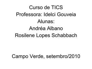 Curso de TICS Professora: Idelci Gouveia Alunas: Andréa Albano Rosilene Lopes Schabbach Campo Verde, setembro/2010 