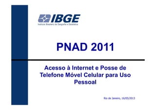 111
PNAD 2011
Rio de Janeiro, 16/05/2013
Acesso à Internet e Posse de
Telefone Móvel Celular para Uso
Pessoal
 