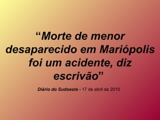 “ Morte de menor desaparecido em Mariópolis foi um acidente, diz escrivão ”  Diário do Sudoeste -  17 de abril de 2010   