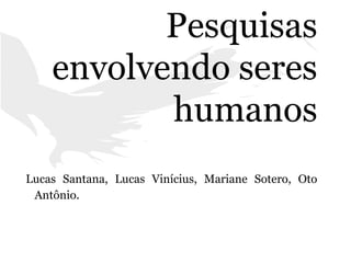 Pesquisas
envolvendo seres
humanos
Lucas Santana, Lucas Vinícius, Mariane Sotero, Oto
Antônio.
 