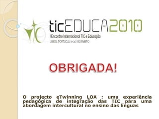 O projecto eTwinning LOA : uma experiência
pedagógica de integração das TIC para uma
abordagem intercultural no ensino das línguas
 
