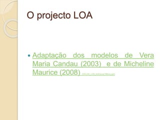 O projecto LOA
 Adaptação dos modelos de Vera
Maria Candau (2003) e de Micheline
Maurice (2008) CICLOS_LOA_ticEduca(19Nov).pptx
 