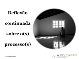www.joaoleal.net
Reflexão
continuada
sobre o(s)
processo(s)
 