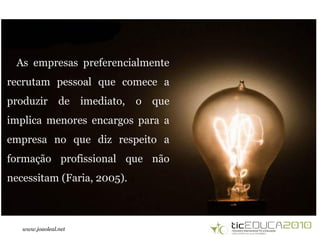 www.joaoleal.net
As empresas preferencialmente
recrutam pessoal que comece a
produzir de imediato, o que
implica menores encargos para a
empresa no que diz respeito a
formação profissional que não
necessitam (Faria, 2005).
 