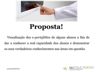 www.joaoleal.net
Visualização dos e-portefólios de alguns alunos a fim de
dar a conhecer a real capacidade dos alunos e demonstrar
os seus verdadeiros conhecimentos nas áreas em questão.
Proposta!
 