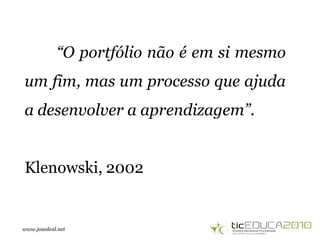 www.joaoleal.net
“O portfólio não é em si mesmo
um fim, mas um processo que ajuda
a desenvolver a aprendizagem”.
Klenowski, 2002
 