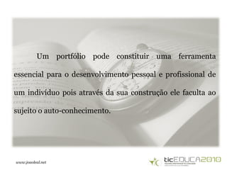 www.joaoleal.net
Um portfólio pode constituir uma ferramenta
essencial para o desenvolvimento pessoal e profissional de
um indivíduo pois através da sua construção ele faculta ao
sujeito o auto-conhecimento.
 