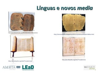 Línguas e novos media


http://www.oficinamiriade.com/2011/03/codices-metal-jordania/
                                                                http://ciencianabiblia.blogspot.pt/2011/12/ciencia-do-texto-biblico.html




                                                                              http://pt.wikipedia.org/wiki/Trovadorismo
http://pt.wikipedia.org/wiki/Trovadorismo
 