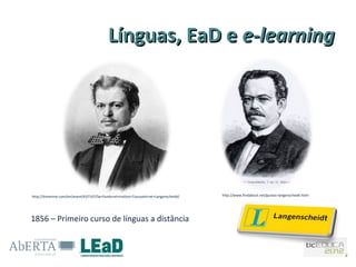 Línguas, EaD e e-learning




http://timerime.com/en/event/637147/Se+funda+el+Institut+Toussaint+et+Langenscheidt/   http://www.findabout.net/gustav-langenscheidt.html




1856 – Primeiro curso de línguas a distância
 