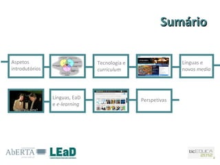 Sumário

Aspetos                        Tecnologia e                 Línguas e
introdutórios                  curriculum                   novos media




                Línguas, EaD                  Perspetivas
                e e-learning
 