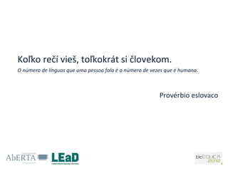 Koľko rečí vieš, toľkokrát si človekom.
O número de línguas que uma pessoa fala é o número de vezes que é humana.



                                                         Provérbio eslovaco
 