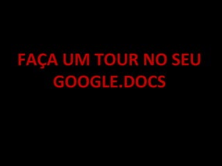 FAÇA UM TOUR NO SEU
GOOGLE.DOCS
 