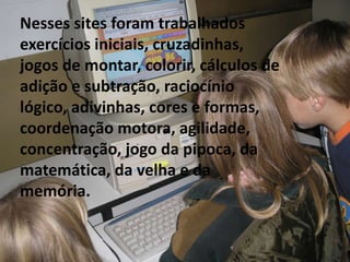 Duração das aulas: Três períodos de 45 minutos na sala de informática, e dois em sala de aula.Recursos: computador, internet, caderno, lápis borracha,giz e quadro. Sites pesquisados: (Goglle)Zuzubalandia;Jogos on-line com letras português;Horas: jogo de vestir;Atividades educacionais.