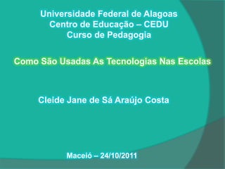 Universidade Federal de Alagoas
       Centro de Educação – CEDU
           Curso de Pedagogia


Como São Usadas As Tecnologias Nas Escolas



     Cleide Jane de Sá Araújo Costa




           Maceió – 24/10/2011
 