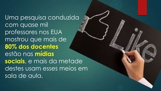 Uma pesquisa conduzida
com quase mil
professores nos EUA
mostrou que mais de
80% dos docentes
estão nas mídias
sociais, e mais da metade
destes usam esses meios em
sala de aula.
 