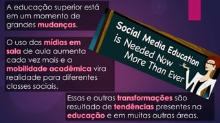 A educação superior está
em um momento de
grandes          .

O uso das
    de aula aumenta
cada vez mais e a
                        vira
realidade para diferentes
classes sociais.
                 Essas e outras                são
                 resultado de             presentes na
                             e em muitas outras áreas.
 
