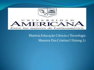 Matéria:Educação Ciência e Tecnologia
Maestra Dra:Cristina I Hsiang Li

 