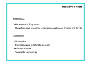 Transtorno de Rett
• O transtorno é Progressivo
• O nível cognitivo e social de um adulto equivale ao do primeiro ano de vida
Prognóstico:
Tratamento:
• Sintomático
• Fisioterapia para a disfunção muscular
• Anticonvulsivante
• Terapia Comportamental
 