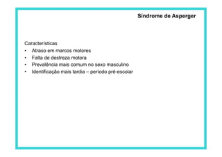Características
•  Atraso em marcos motores
•  Falta de destreza motora
•  Prevalência mais comum no sexo masculino
•  Identificação mais tardia – período pré-escolar
Síndrome de Asperger
 