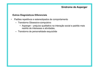 Outros Diagnósticos Diferenciais
•  Padões repetitivos e estereotipados de comportamento
–  Transtorno Obsessivo-compulsivo
•  Asperger – prejuízo qualitativo na interação social e padrão mais
restrito de interesses e atividades.
–  Transtorno de personalidade esquizóide
Síndrome de Asperger
 