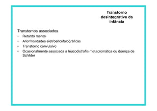 Transtornos associados
•  Retardo mental
•  Anormalidades eletroencefalográficas
•  Transtorno convulsivo
•  Ocasionalmente associada a leucodistrofia metacromática ou doença de
Schilder
Transtorno
desintegrativo da
infância
 