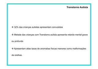 Transtorno Autista
 32% das crianças autistas apresentam convulsões
 Metade das crianças com Transtorno autista apresenta retardo mental grave
ou profundo
 Apresentam altas taxas de anomalias físicas menores como malformações
de orelhas.
 