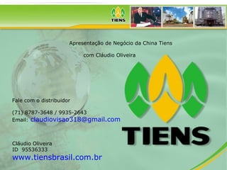 Apresentação de Negócio da China Tiens com Cláudio Oliveira Fale com o distribuidor (71) 8787-3648 / 9935-2643 Email:   [email_address]   Cláudio Oliveira  ID  95536333 www.tiensbrasil.com.br   