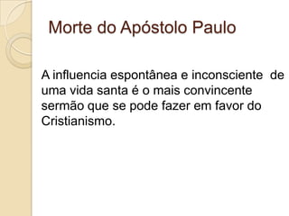 Morte do Apóstolo Paulo
A influencia espontânea e inconsciente de
uma vida santa é o mais convincente
sermão que se pode fazer em favor do
Cristianismo.

 