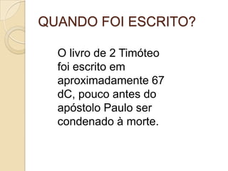 QUANDO FOI ESCRITO?
O livro de 2 Timóteo
foi escrito em
aproximadamente 67
dC, pouco antes do
apóstolo Paulo ser
condenado à morte.

 
