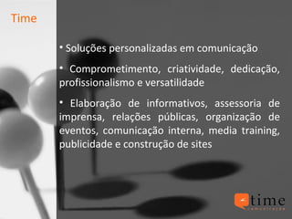 Time  Soluções personalizadas em comunicação Comprometimento, criatividade, dedicação, profissionalismo e versatilidade  Elaboração de informativos, assessoria de imprensa, relações públicas, organização de eventos, comunicação interna, media training, publicidade e construção de sites 