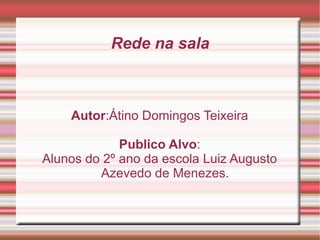Rede na sala Autor :Átino Domingos Teixeira Publico Alvo : Alunos do 2º ano da escola Luiz Augusto Azevedo de Menezes. 