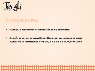 CONSUMIDORES Alunos, professores e funcionários do Uniritter. A análise foi feita através de 90 pesquisas aplicadas entre alunos do Uniritter nos dias 21, 22 e 23 de março de 2011. 