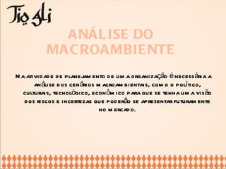 Na atividade de planejamento de uma organização é necessária a análise dos cenários macroambientais, como o político, culturais, tecnológico, econômico para que se tenha uma visão dos riscos e incertezas que poderão se apresentar futuramente no mercado. ANÁLISE DO MACROAMBIENTE 