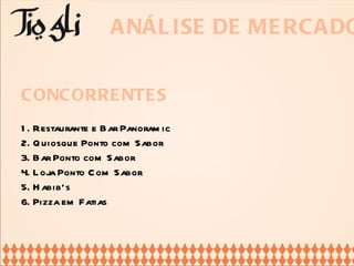 ANÁLISE DE MERCADO CONCORRENTES 1. Restaurante e Bar Panoramic 2. Quiosque Ponto com Sabor  3. Bar Ponto com Sabor 4. Loja Ponto Com Sabor 5. Habib’s 6. Pizza em Fatias 