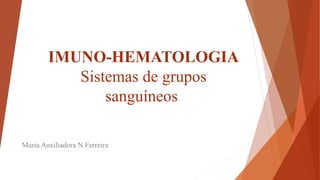 IMUNO-HEMATOLOGIA
Sistemas de grupos
sanguíneos
Maria Auxiliadora N Ferreira
 