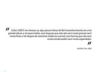 Calori (2007): ter clareza, ou seja, possuir letras de fácil reconhecimento; ter uma
grande altura-x; ter peso médio, com larguras que não são nem muito grossas nem
muito finas; e ter largura de caractere médio ou normal, com formas que são nem
muito condensados nem muito expandidas.
“
”CALORI, Chris. 2007
8/24
 