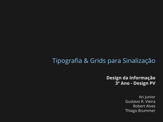 Tipograﬁa & Grids para Sinalização
Design da Informação
3º Ano - Design PV
Ari Junior
Gustavo R. Vieira
Robert Alves
Thiago Brummer
 
