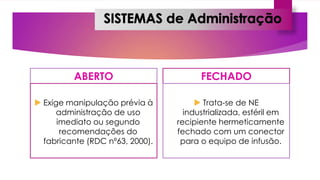 ABERTO
 Exige manipulação prévia à
administração de uso
imediato ou segundo
recomendações do
fabricante (RDC nº63, 2000).
FECHADO
 Trata-se de NE
industrializada, estéril em
recipiente hermeticamente
fechado com um conector
para o equipo de infusão.
 